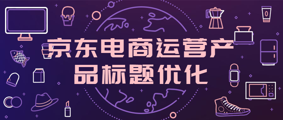 京东电商运营怎么做好产品标题优化？