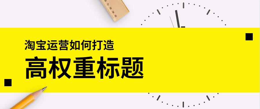 淘宝店铺运营如何打造高权重标题？