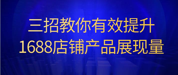 三招教你有效提升1688店铺产品展现量