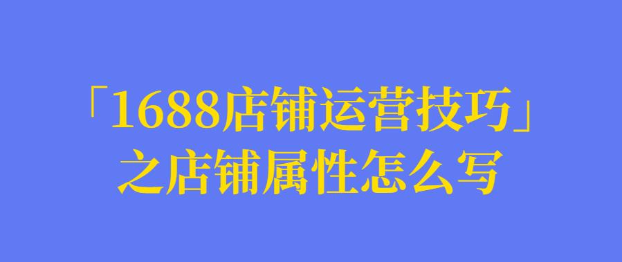 「1688店铺运营技巧」之店铺属性怎么写？