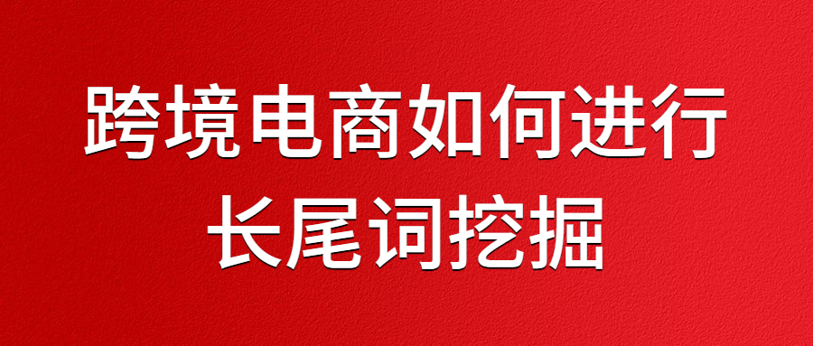 跨境电商如何进行长尾词关键词挖掘？
