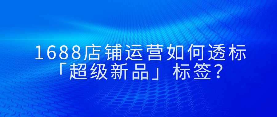 1688店铺运营如何透标「超级新品」标签.jpg