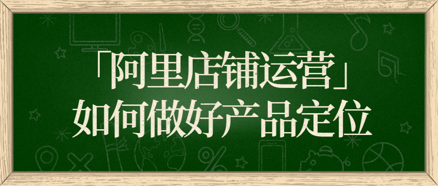 「阿里店铺运营」如何做好产品定位？