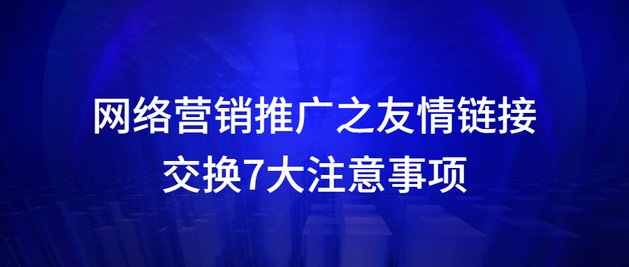 网络营销推广之友情链接交换7大注意事项