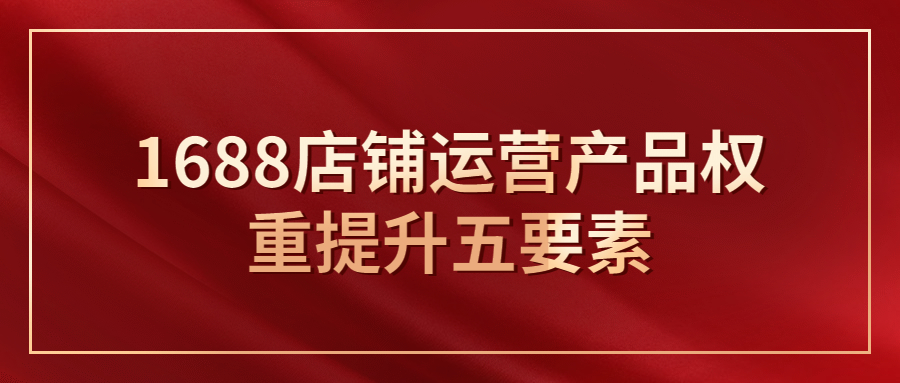 1688店铺运营产品权重提升五要素