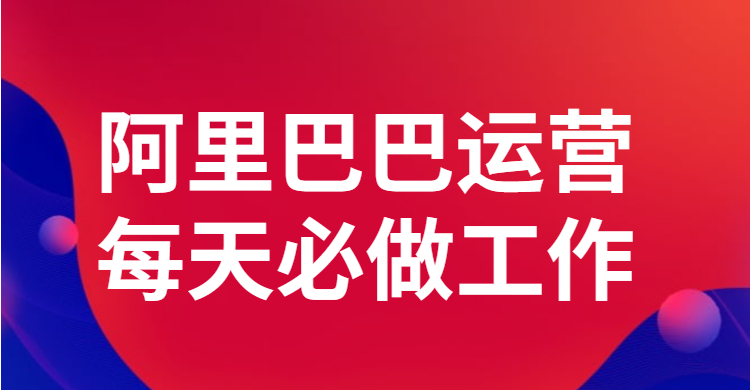 阿里巴巴运营每天必做工作有哪些？